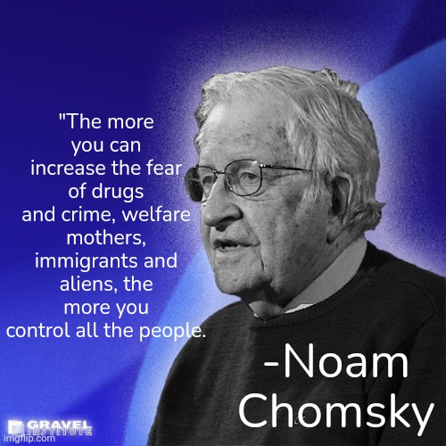 Professor of linguistics | "The more you can increase the fear of drugs and crime, welfare mothers, immigrants and aliens, the more you control all the people. -Noam Chomsky | image tagged in happy birthday noam chomsky,words of wisdom,political,strategy | made w/ Imgflip meme maker
