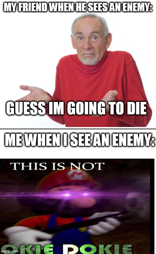 when we see an enemy | MY FRIEND WHEN HE SEES AN ENEMY:; GUESS IM GOING TO DIE; ME WHEN I SEE AN ENEMY: | image tagged in guess i'll die,enemy | made w/ Imgflip meme maker