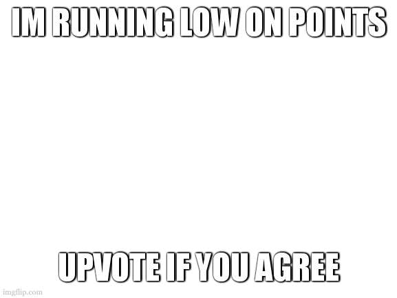 im just kitting | IM RUNNING LOW ON POINTS; UPVOTE IF YOU AGREE | image tagged in blank white template | made w/ Imgflip meme maker