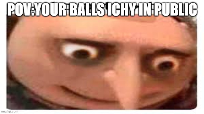 my balls be ichy | POV:YOUR BALLS ICHY IN PUBLIC | image tagged in balls,gru meme,ichy in public,funny memes,funny | made w/ Imgflip meme maker