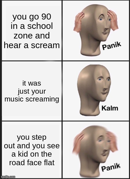 Panik Kalm Panik | you go 90 in a school zone and hear a scream; it was just your music screaming; you step out and you see a kid on the road face flat | image tagged in memes,panik kalm panik | made w/ Imgflip meme maker