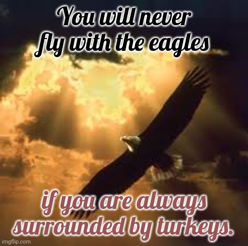 A Cherokee saying. | You will never fly with the eagles; if you are always surrounded by turkeys. | image tagged in soaring eagle,native american,tradition,self-worth | made w/ Imgflip meme maker