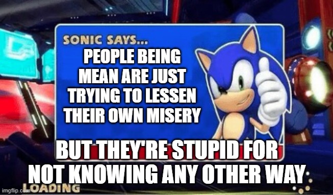 Sonic Says | PEOPLE BEING MEAN ARE JUST TRYING TO LESSEN THEIR OWN MISERY; BUT THEY'RE STUPID FOR NOT KNOWING ANY OTHER WAY | image tagged in sonic says | made w/ Imgflip meme maker