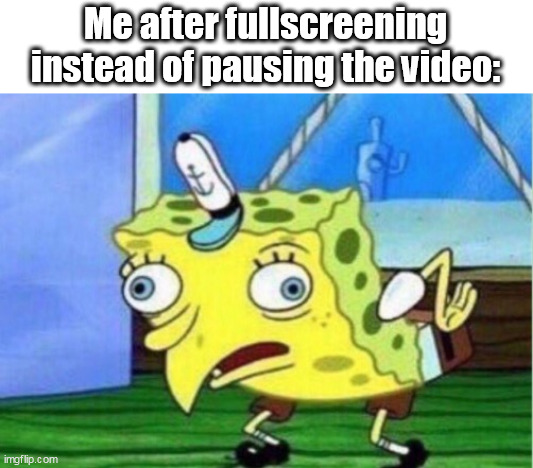 Mocking Spongebob Meme | Me after fullscreening instead of pausing the video: | image tagged in memes,mocking spongebob,video,watching,videos | made w/ Imgflip meme maker