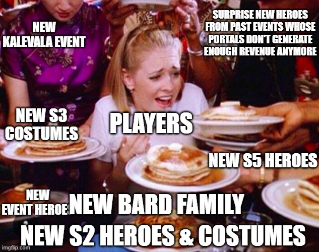 Too much food | SURPRISE NEW HEROES FROM PAST EVENTS WHOSE PORTALS DON'T GENERATE ENOUGH REVENUE ANYMORE; NEW KALEVALA EVENT; NEW S3 COSTUMES; PLAYERS; NEW S5 HEROES; NEW EVENT HEROES; NEW BARD FAMILY; NEW S2 HEROES & COSTUMES | image tagged in too much food | made w/ Imgflip meme maker