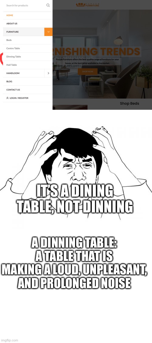 Don’t think there’s actually a dinning table but there is a dining table though | IT’S A DINING TABLE, NOT DINNING; A DINNING TABLE: A TABLE THAT IS MAKING A LOUD, UNPLEASANT, AND PROLONGED NOISE | image tagged in jackie chan wtf,website,typo,dinning,dining table,incorrect | made w/ Imgflip meme maker