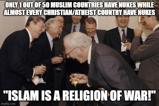 Just For You Islamophobes Who Say "Islam Is A Religion Of War!" | ONLY 1 OUT OF 50 MUSLIM COUNTRIES HAVE NUKES WHILE
ALMOST EVERY CHRISTIAN/ATHEIST COUNTRY HAVE NUKES; "ISLAM IS A RELIGION OF WAR!" | image tagged in laughing men in suits,islamophobia,nuke,nukes,christian,atheist | made w/ Imgflip meme maker