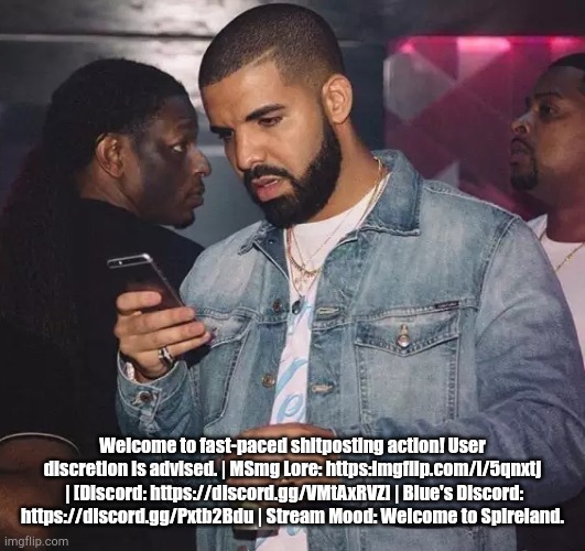 . | Welcome to fast-paced shitposting action! User discretion is advised. | MSmg Lore: https:imgflip.com/i/5qnxtj  | [Discord: https://discord.gg/VMtAxRVZ] | Blue's Discord: https://discord.gg/Pxtb2Bdu | Stream Mood: Welcome to Spireland. | image tagged in drake looking at phone upset | made w/ Imgflip meme maker