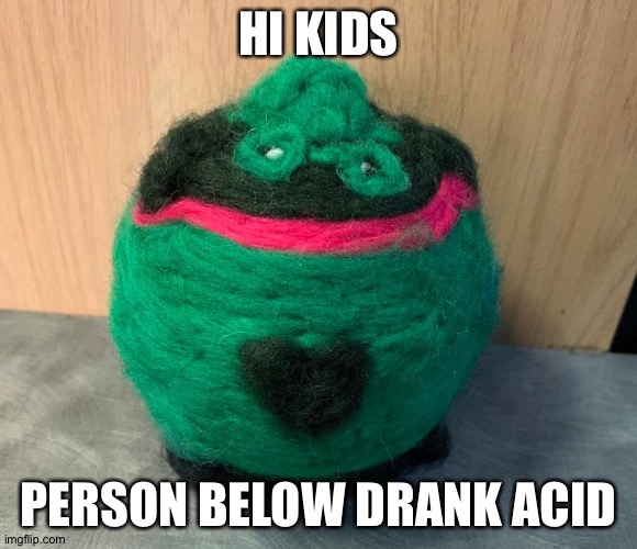 Hey chat | HI KIDS; PERSON BELOW DRANK ACID | image tagged in fat ass | made w/ Imgflip meme maker