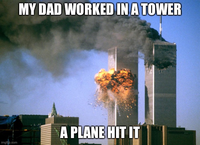 911 9/11 twin towers impact | MY DAD WORKED IN A TOWER; A PLANE HIT IT | image tagged in 911 9/11 twin towers impact | made w/ Imgflip meme maker