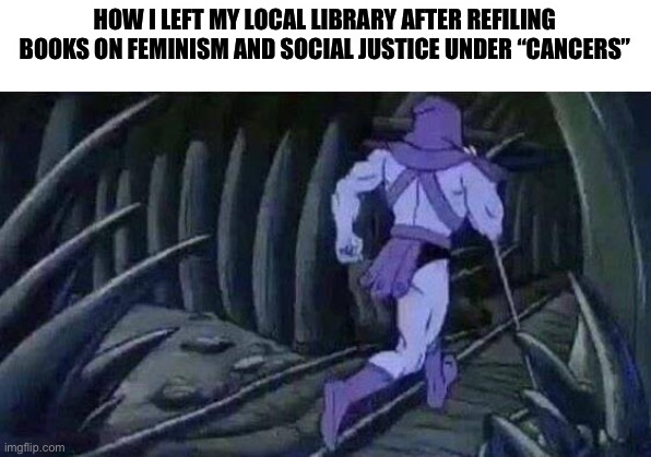 Skeletor Running | HOW I LEFT MY LOCAL LIBRARY AFTER REFILING BOOKS ON FEMINISM AND SOCIAL JUSTICE UNDER “CANCERS” | image tagged in skeletor running | made w/ Imgflip meme maker