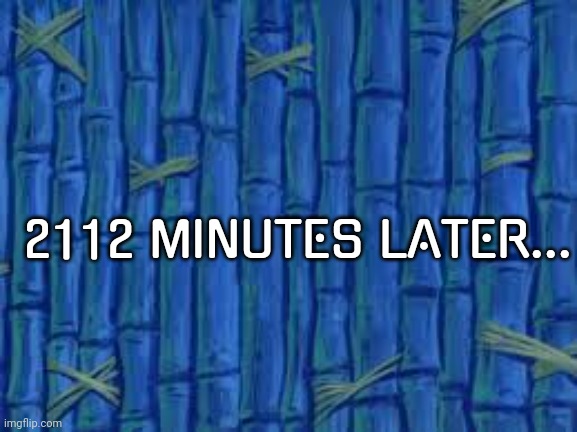 spongebob time card | 2112 MINUTES LATER... | image tagged in spongebob time card | made w/ Imgflip meme maker