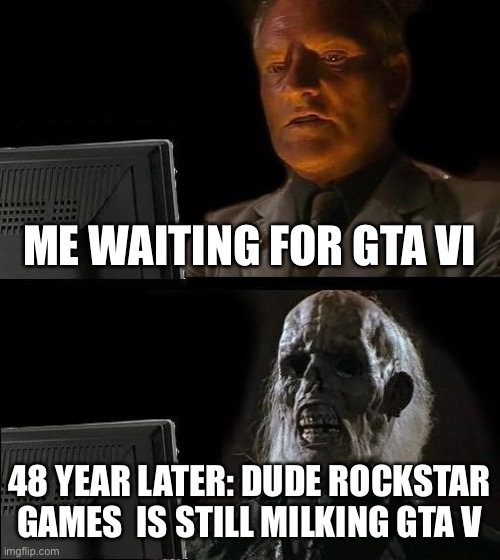 when you wait for gta vi be like |  ME WAITING FOR GTA VI; 48 YEAR LATER: DUDE ROCKSTAR GAMES  IS STILL MILKING GTA V | image tagged in memes,i'll just wait here | made w/ Imgflip meme maker