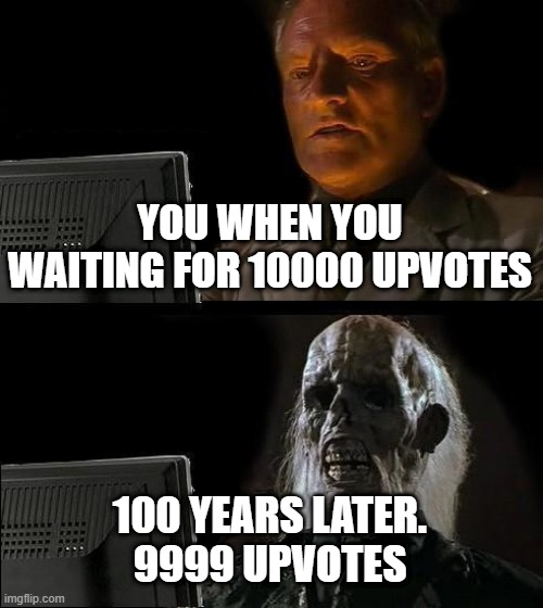 you when you want for 10000 upvotes | YOU WHEN YOU WAITING FOR 10000 UPVOTES; 100 YEARS LATER.
9999 UPVOTES | image tagged in memes,i'll just wait here | made w/ Imgflip meme maker