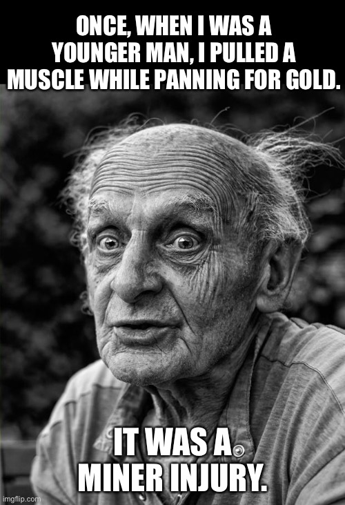Gold | ONCE, WHEN I WAS A YOUNGER MAN, I PULLED A MUSCLE WHILE PANNING FOR GOLD. IT WAS A MINER INJURY. | image tagged in old man | made w/ Imgflip meme maker