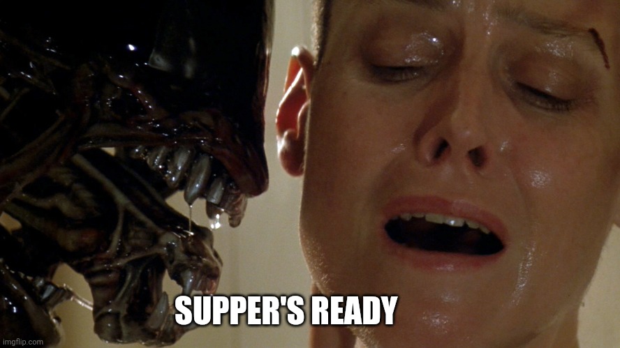 ripley-aliens | SUPPER'S READY | image tagged in ripley-aliens | made w/ Imgflip meme maker