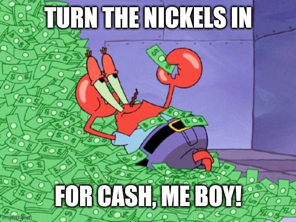mr krabs money | TURN THE NICKELS IN FOR CASH, ME BOY! | image tagged in mr krabs money | made w/ Imgflip meme maker