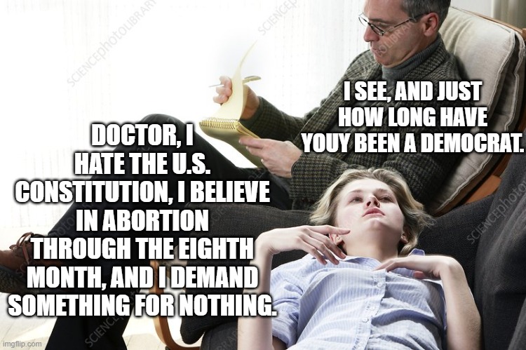 No point in sugar-coating reality. | DOCTOR, I HATE THE U.S. CONSTITUTION, I BELIEVE IN ABORTION THROUGH THE EIGHTH MONTH, AND I DEMAND SOMETHING FOR NOTHING. I SEE, AND JUST HOW LONG HAVE YOUY BEEN A DEMOCRAT. | image tagged in psychiatrist | made w/ Imgflip meme maker