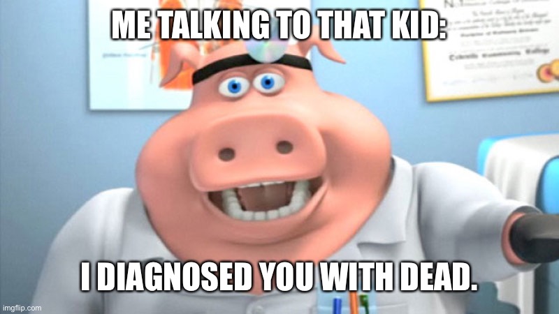 I Diagnose You With Dead | ME TALKING TO THAT KID: I DIAGNOSED YOU WITH DEAD. | image tagged in i diagnose you with dead | made w/ Imgflip meme maker