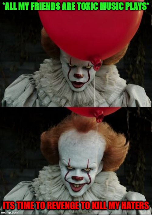ALL MY FRIENDS ARE TOXIC | *ALL MY FRIENDS ARE TOXIC MUSIC PLAYS*; ITS TIME TO REVENGE TO KILL MY HATERS | image tagged in pennywise smile | made w/ Imgflip meme maker