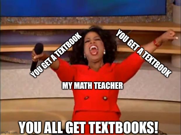 Based on a true story | YOU GET A TEXTBOOK; YOU GET A TEXTBOOK; MY MATH TEACHER; YOU ALL GET TEXTBOOKS! | image tagged in memes,oprah you get a | made w/ Imgflip meme maker
