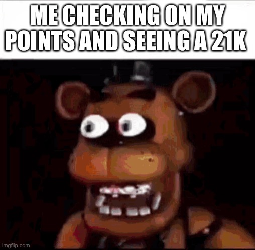 Surprised Freddy | ME CHECKING ON MY POINTS AND SEEING A 21K | image tagged in surprised freddy | made w/ Imgflip meme maker