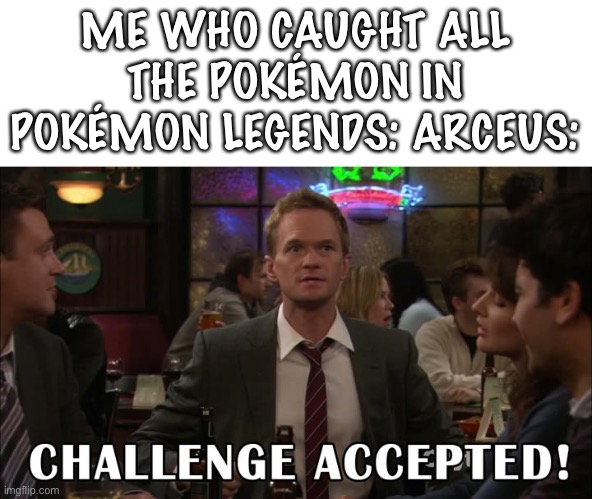 Challenge accepted! | ME WHO CAUGHT ALL THE POKÉMON IN POKÉMON LEGENDS: ARCEUS: | image tagged in challenge accepted | made w/ Imgflip meme maker