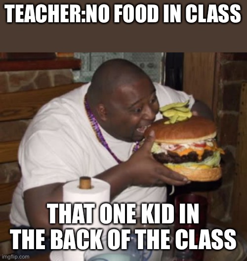 You have to bring enough to share | TEACHER:NO FOOD IN CLASS; THAT ONE KID IN THE BACK OF THE CLASS | image tagged in fat guy eating burger | made w/ Imgflip meme maker