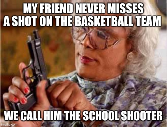 Madea with Gun | MY FRIEND NEVER MISSES A SHOT ON THE BASKETBALL TEAM; WE CALL HIM THE SCHOOL SHOOTER | image tagged in madea with gun | made w/ Imgflip meme maker