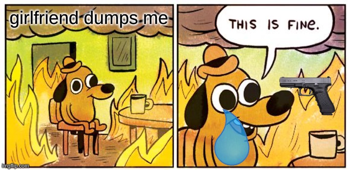 Sad | girlfriend dumps me | image tagged in memes,this is fine | made w/ Imgflip meme maker