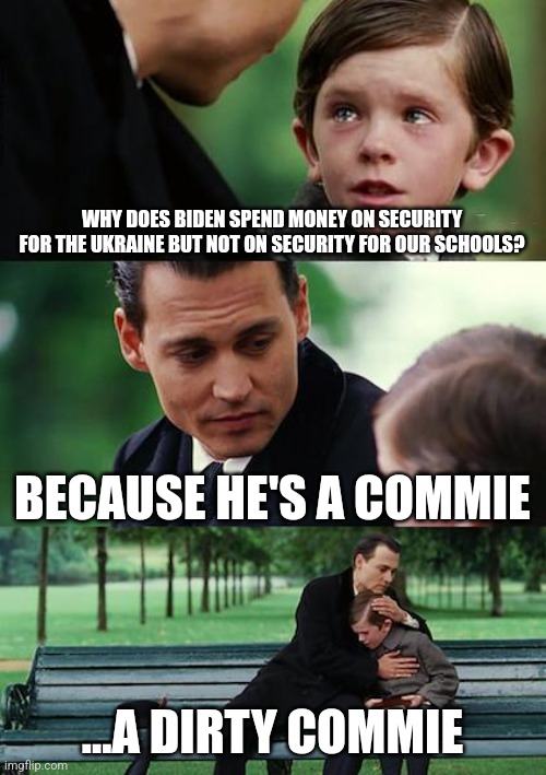 Finding Neverland |  WHY DOES BIDEN SPEND MONEY ON SECURITY FOR THE UKRAINE BUT NOT ON SECURITY FOR OUR SCHOOLS? BECAUSE HE'S A COMMIE; ...A DIRTY COMMIE | image tagged in memes,finding neverland | made w/ Imgflip meme maker