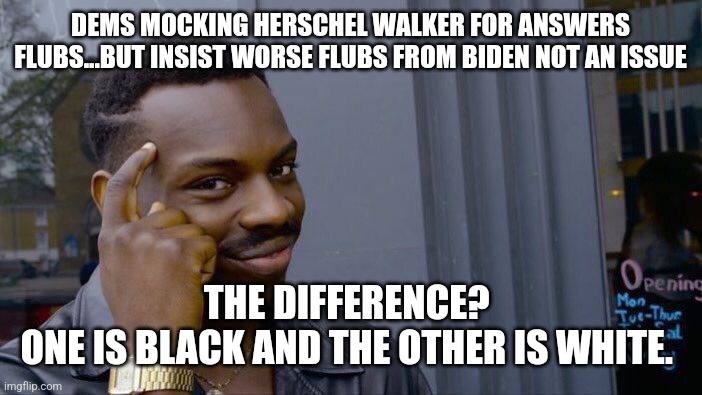 Libs really do hate blxck people | DEMS MOCKING HERSCHEL WALKER FOR ANSWERS FLUBS...BUT INSIST WORSE FLUBS FROM BIDEN NOT AN ISSUE; THE DIFFERENCE? 
ONE IS BLACK AND THE OTHER IS WHITE. | image tagged in liberal hypocrisy,white privilege,dnc,stupid liberals,blm,democrats | made w/ Imgflip meme maker