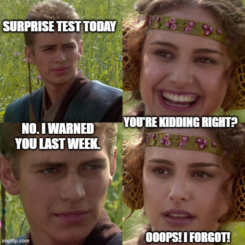 testes | SURPRISE TEST TODAY; YOU'RE KIDDING RIGHT? NO. I WARNED YOU LAST WEEK. OOOPS! I FORGOT! | image tagged in anakin padme 4 panel | made w/ Imgflip meme maker