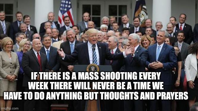 NRA controlled GOP | IF THERE IS A MASS SHOOTING EVERY WEEK THERE WILL NEVER BE A TIME WE HAVE TO DO ANYTHING BUT THOUGHTS AND PRAYERS | image tagged in gop healthcare celebration 2 | made w/ Imgflip meme maker