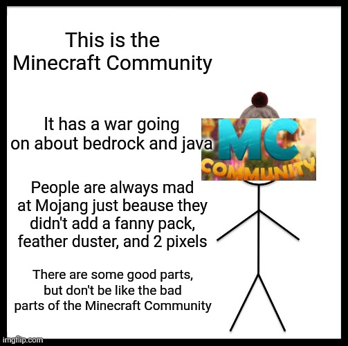 Be Like Bill | This is the Minecraft Community; It has a war going on about bedrock and java; People are always mad at Mojang just beause they didn't add a fanny pack, feather duster, and 2 pixels; There are some good parts, but don't be like the bad parts of the Minecraft Community | image tagged in memes,be like bill | made w/ Imgflip meme maker