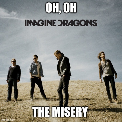 Imagine Dragons | OH, OH THE MISERY | image tagged in imagine dragons | made w/ Imgflip meme maker