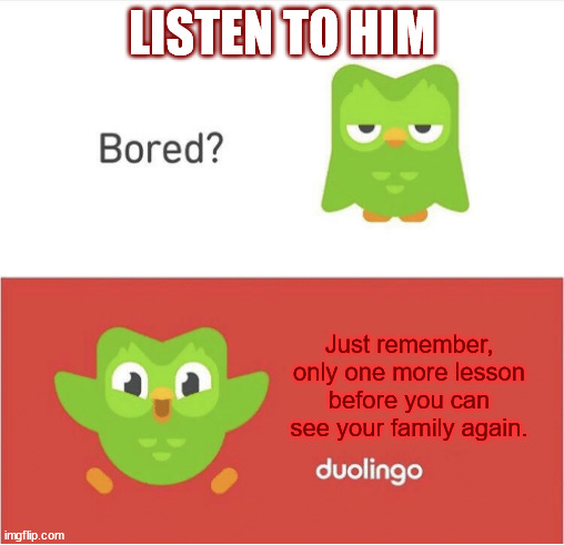 DUOLINGO BORED | LISTEN TO HIM; Just remember, only one more lesson before you can see your family again. | image tagged in duolingo bored,duolingo | made w/ Imgflip meme maker