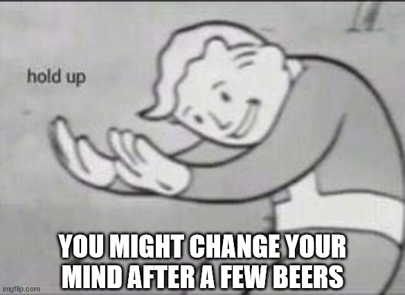 Fallout Hold Up | YOU MIGHT CHANGE YOUR MIND AFTER A FEW BEERS | image tagged in fallout hold up | made w/ Imgflip meme maker