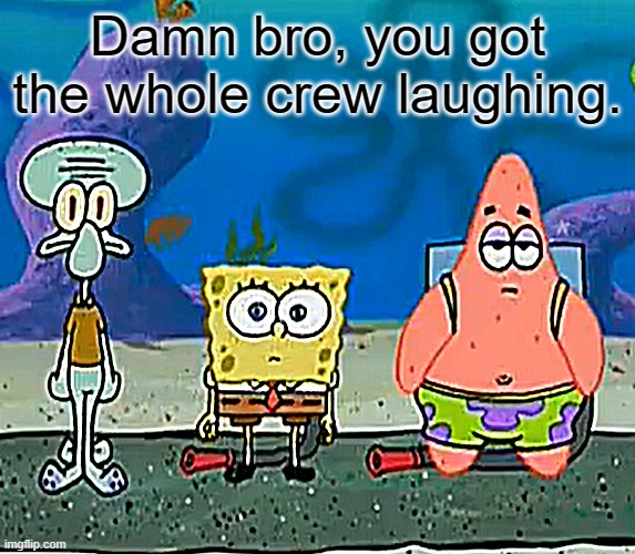 Dawg your not funny... | Damn bro, you got the whole crew laughing. | image tagged in funny memes,spongebob,not funny,sarcasm | made w/ Imgflip meme maker