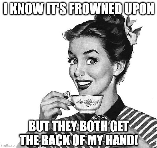 Retro woman teacup | I KNOW IT'S FROWNED UPON BUT THEY BOTH GET THE BACK OF MY HAND! | image tagged in retro woman teacup | made w/ Imgflip meme maker