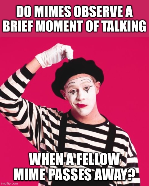 Mime | DO MIMES OBSERVE A BRIEF MOMENT OF TALKING; WHEN A FELLOW MIME PASSES AWAY? | image tagged in confused mime | made w/ Imgflip meme maker