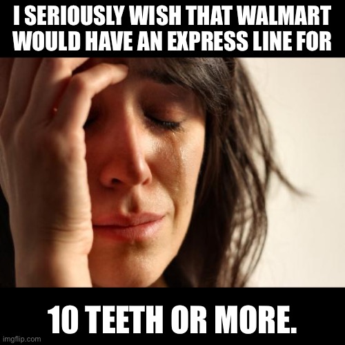 Teeth | I SERIOUSLY WISH THAT WALMART WOULD HAVE AN EXPRESS LINE FOR; 10 TEETH OR MORE. | image tagged in memes,first world problems | made w/ Imgflip meme maker