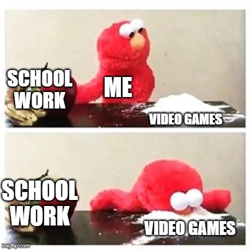 it true | SCHOOL WORK; ME; VIDEO GAMES; SCHOOL WORK; VIDEO GAMES | image tagged in elmo cocaine | made w/ Imgflip meme maker