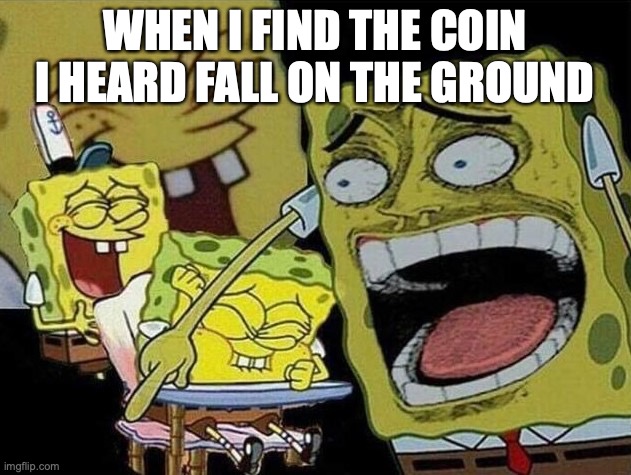 I heard it from 5 miles away | WHEN I FIND THE COIN I HEARD FALL ON THE GROUND | image tagged in spongebob laughing hysterically,relatable,money | made w/ Imgflip meme maker