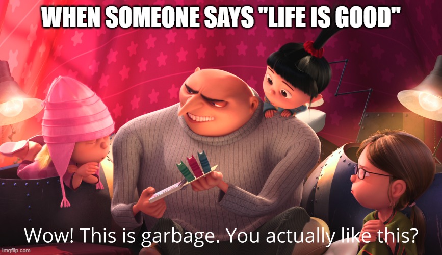 Wow! This is garbage. You actually like this? | WHEN SOMEONE SAYS "LIFE IS GOOD" | image tagged in wow this is garbage you actually like this,memes | made w/ Imgflip meme maker