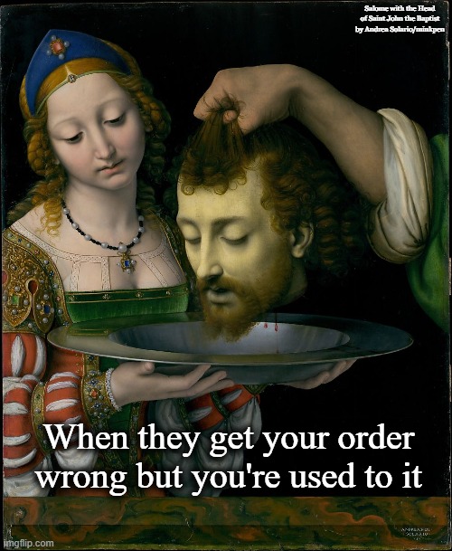 Salome |  Salome with the Head of Saint John the Baptist by Andrea Solario/minkpen; When they get your order wrong but you're used to it | image tagged in salome,john the baptist,italian,renaissance,art,painting | made w/ Imgflip meme maker