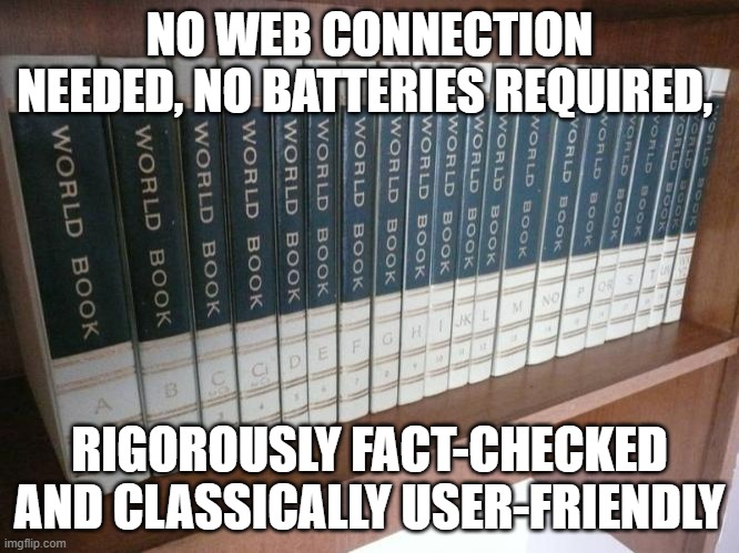 World Book Encyclopedia | NO WEB CONNECTION NEEDED, NO BATTERIES REQUIRED, RIGOROUSLY FACT-CHECKED AND CLASSICALLY USER-FRIENDLY | image tagged in world book encyclopedia | made w/ Imgflip meme maker