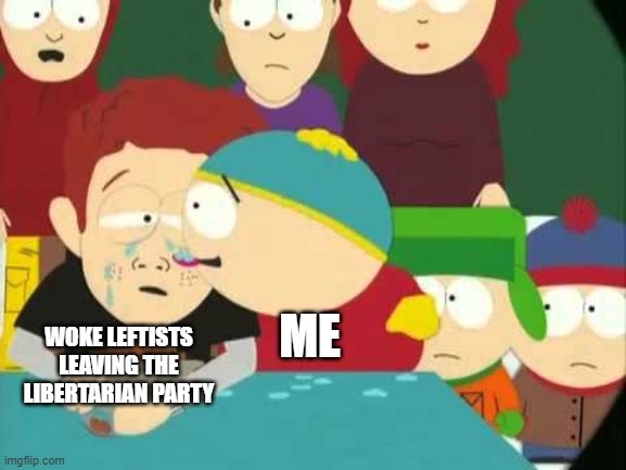 Fake Libertarian Tears | ME; WOKE LEFTISTS LEAVING THE LIBERTARIAN PARTY | image tagged in yummy tears,libertarian,south park,libertarianism,karma's a bitch | made w/ Imgflip meme maker
