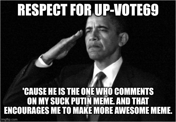 obama-salute | RESPECT FOR UP-VOTE69 'CAUSE HE IS THE ONE WHO COMMENTS ON MY SUCK PUTIN MEME. AND THAT ENCOURAGES ME TO MAKE MORE AWESOME MEME. | image tagged in obama-salute | made w/ Imgflip meme maker