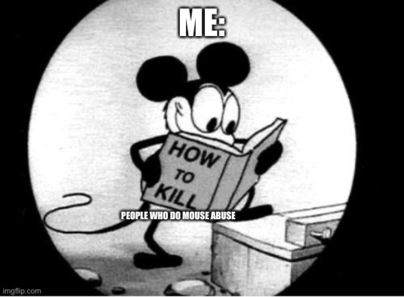 How to Kill with Mickey Mouse | ME: PEOPLE WHO DO MOUSE ABUSE | image tagged in how to kill with mickey mouse | made w/ Imgflip meme maker